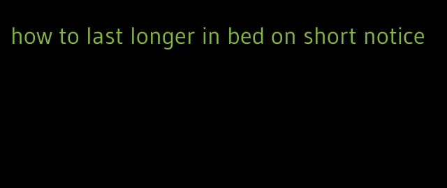 how to last longer in bed on short notice