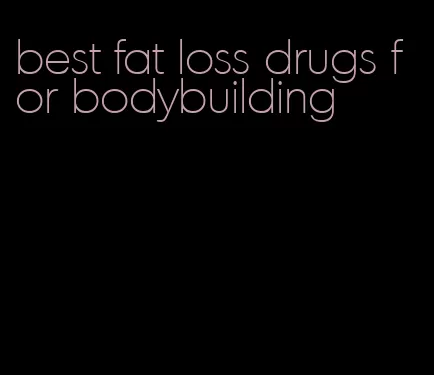 best fat loss drugs for bodybuilding