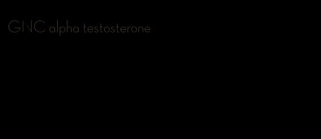 GNC alpha testosterone