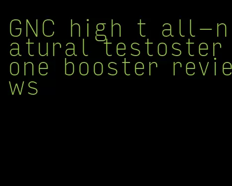 GNC high t all-natural testosterone booster reviews