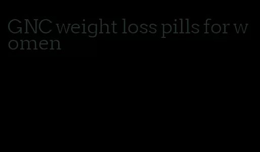 GNC weight loss pills for women