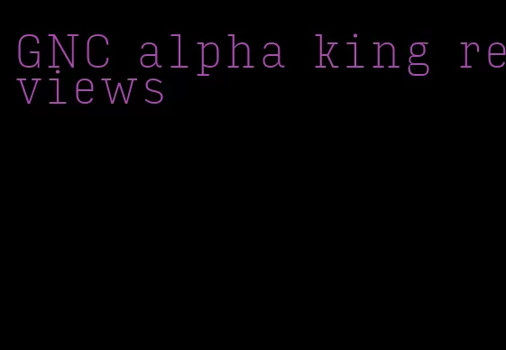 GNC alpha king reviews