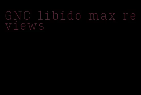 GNC libido max reviews