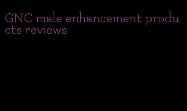 GNC male enhancement products reviews