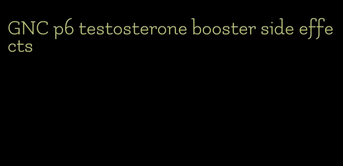 GNC p6 testosterone booster side effects