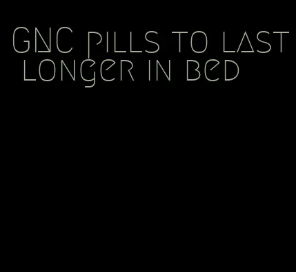 GNC pills to last longer in bed