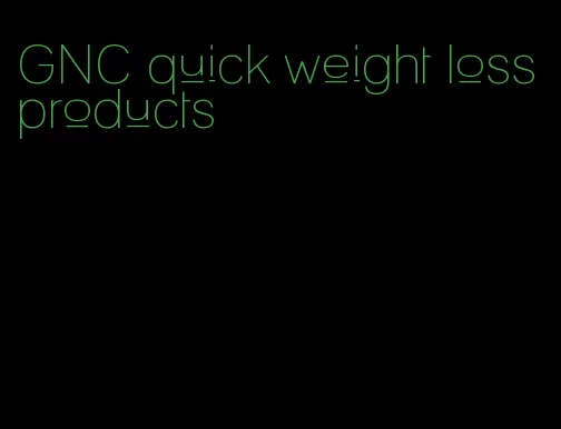 GNC quick weight loss products