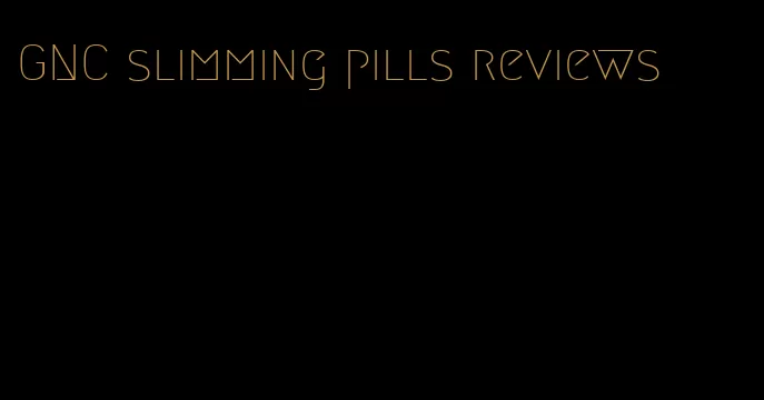 GNC slimming pills reviews