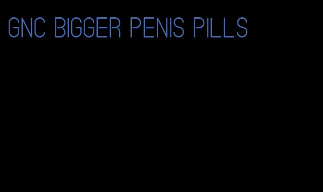 GNC bigger penis pills