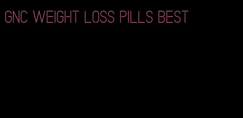 GNC weight loss pills best