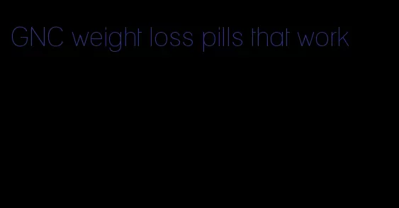 GNC weight loss pills that work