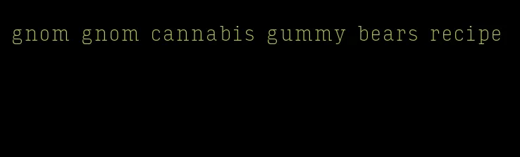 gnom gnom cannabis gummy bears recipe