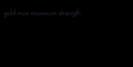 gold max maximum strength