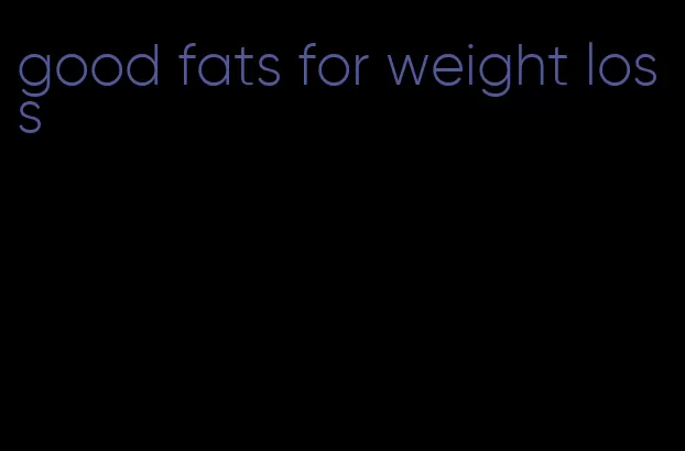 good fats for weight loss