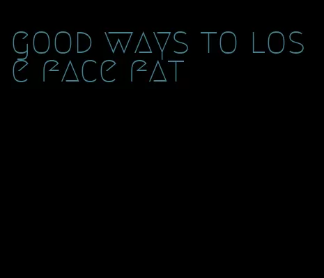 good ways to lose face fat