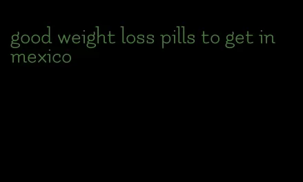 good weight loss pills to get in mexico