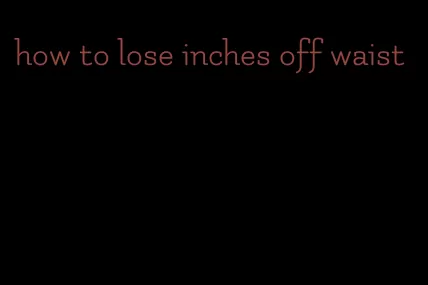 how to lose inches off waist