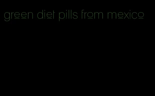 green diet pills from mexico