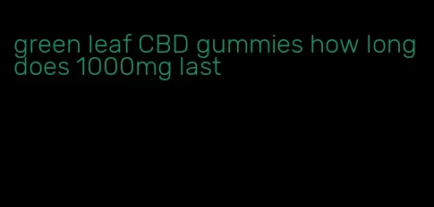 green leaf CBD gummies how long does 1000mg last