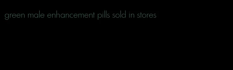 green male enhancement pills sold in stores