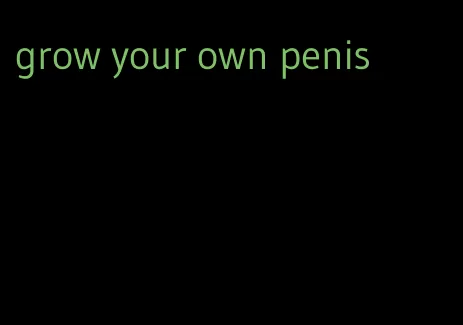 grow your own penis