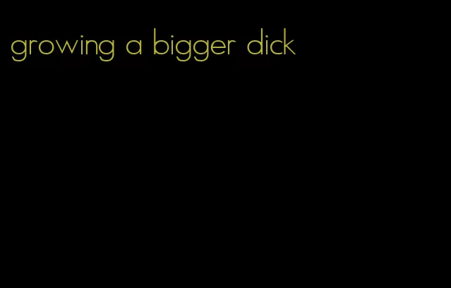 growing a bigger dick