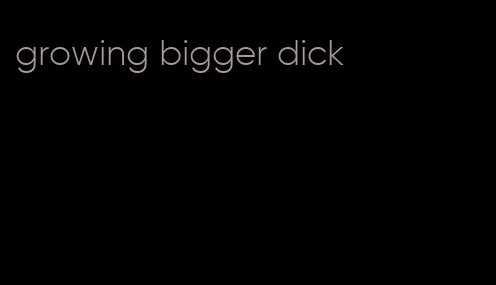 growing bigger dick