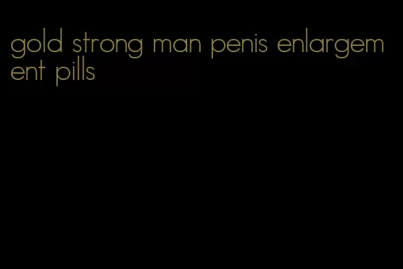 gold strong man penis enlargement pills