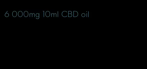 6 000mg 10ml CBD oil