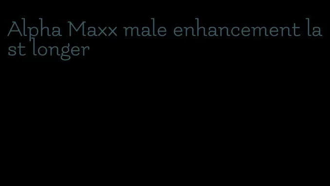 Alpha Maxx male enhancement last longer