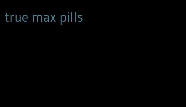 true max pills