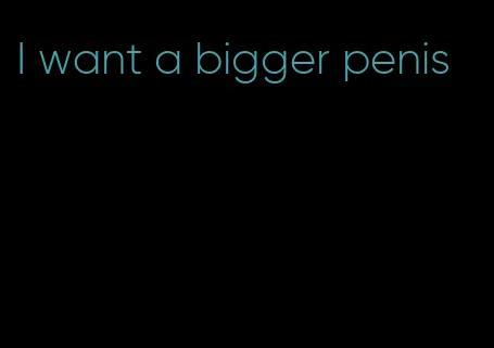 I want a bigger penis