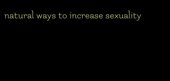 natural ways to increase sexuality