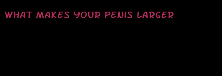 what makes your penis larger