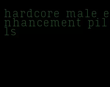 hardcore male enhancement pills