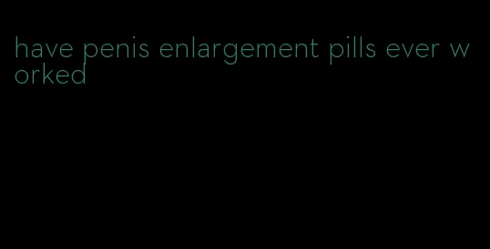 have penis enlargement pills ever worked