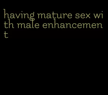 having mature sex with male enhancement