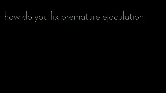 how do you fix premature ejaculation