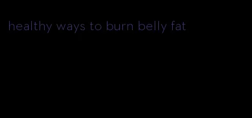 healthy ways to burn belly fat