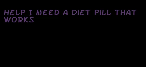 help I need a diet pill that works