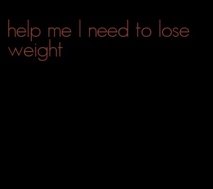 help me I need to lose weight