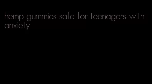 hemp gummies safe for teenagers with anxiety