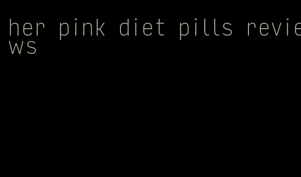 her pink diet pills reviews