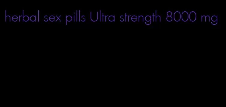 herbal sex pills Ultra strength 8000 mg