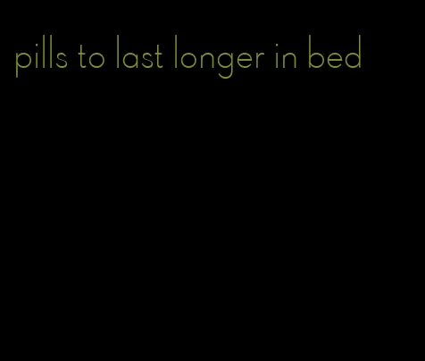 pills to last longer in bed