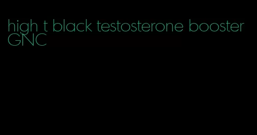 high t black testosterone booster GNC