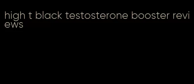 high t black testosterone booster reviews