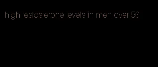 high testosterone levels in men over 50