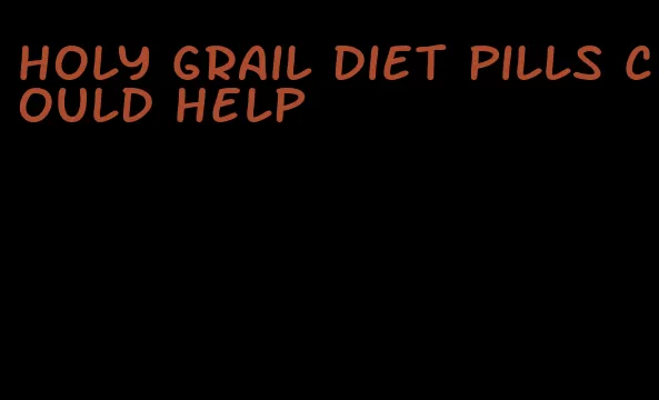 holy grail diet pills could help