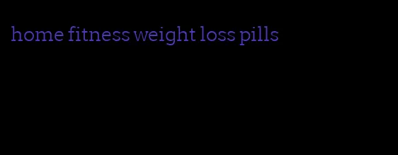 home fitness weight loss pills